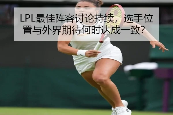 LPL最佳阵容讨论持续，选手位置与外界期待何时达成一致？